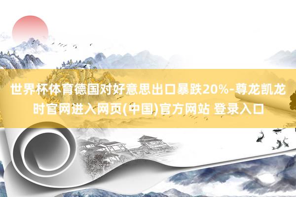 世界杯体育德国对好意思出口暴跌20%-尊龙凯龙时官网进入网页(中国)官方网站 登录入口