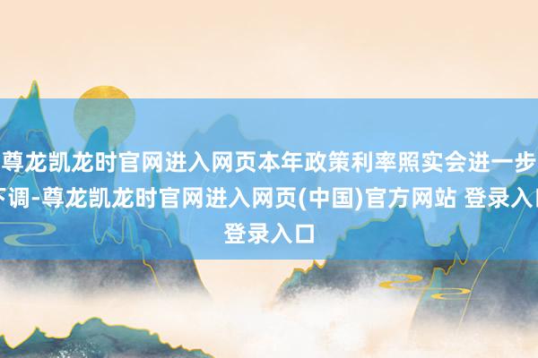尊龙凯龙时官网进入网页本年政策利率照实会进一步下调-尊龙凯龙时官网进入网页(中国)官方网站 登录入口