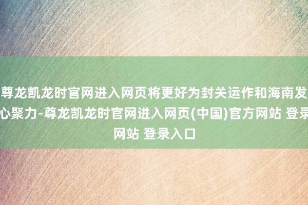 尊龙凯龙时官网进入网页将更好为封关运作和海南发展凝心聚力-尊龙凯龙时官网进入网页(中国)官方网站 登录入口