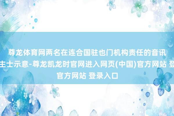尊龙体育网　　两名在连合国驻也门机构责任的音讯东说念主士示意-尊龙凯龙时官网进入网页(中国)官方网站 登录入口