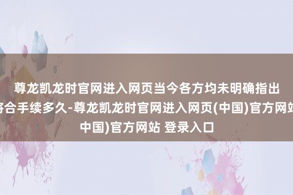 尊龙凯龙时官网进入网页　　当今各方均未明确指出这次会谈将合手续多久-尊龙凯龙时官网进入网页(中国)官方网站 登录入口