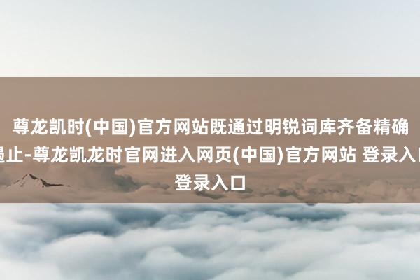 尊龙凯时(中国)官方网站既通过明锐词库齐备精确遏止-尊龙凯龙时官网进入网页(中国)官方网站 登录入口