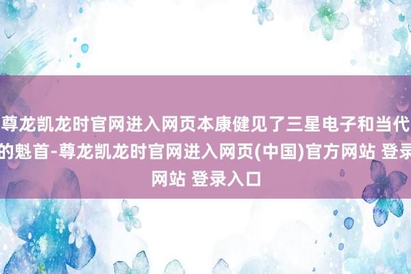 尊龙凯龙时官网进入网页本康健见了三星电子和当代汽车的魁首-尊龙凯龙时官网进入网页(中国)官方网站 登录入口
