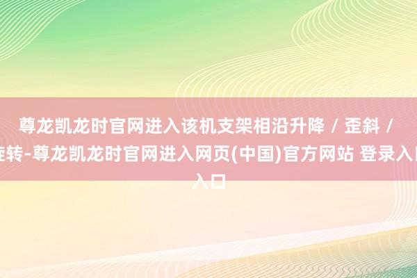 尊龙凯龙时官网进入该机支架相沿升降 / 歪斜 / 旋转-尊龙凯龙时官网进入网页(中国)官方网站 登录入口