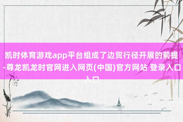 凯时体育游戏app平台组成了边贸行径开展的前提-尊龙凯龙时官网进入网页(中国)官方网站 登录入口