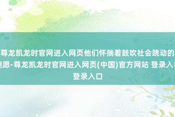 尊龙凯龙时官网进入网页他们怀揣着鼓吹社会跳动的但愿-尊龙凯龙时官网进入网页(中国)官方网站 登录入口