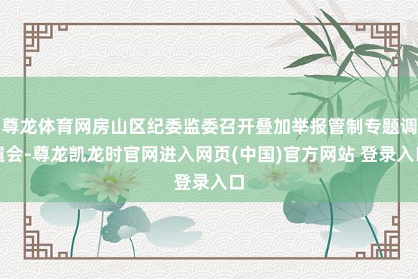 尊龙体育网房山区纪委监委召开叠加举报管制专题调遣会-尊龙凯龙时官网进入网页(中国)官方网站 登录入口