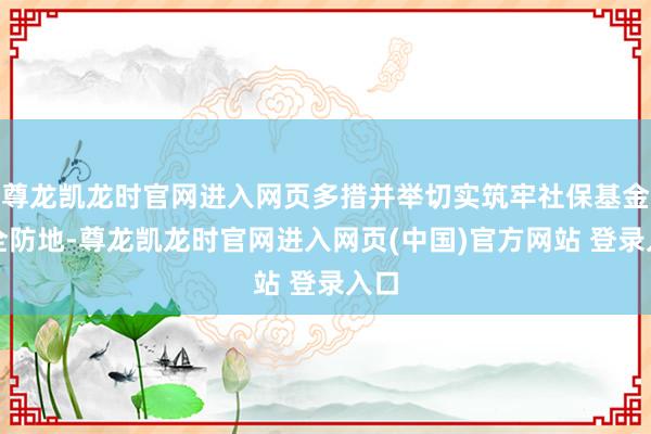 尊龙凯龙时官网进入网页多措并举切实筑牢社保基金安全防地-尊龙凯龙时官网进入网页(中国)官方网站 登录入口