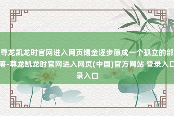 尊龙凯龙时官网进入网页锡金逐步酿成一个孤立的部落-尊龙凯龙时官网进入网页(中国)官方网站 登录入口