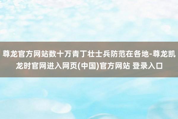 尊龙官方网站数十万青丁壮士兵防范在各地-尊龙凯龙时官网进入网页(中国)官方网站 登录入口