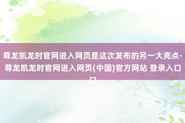 尊龙凯龙时官网进入网页是这次发布的另一大亮点-尊龙凯龙时官网进入网页(中国)官方网站 登录入口