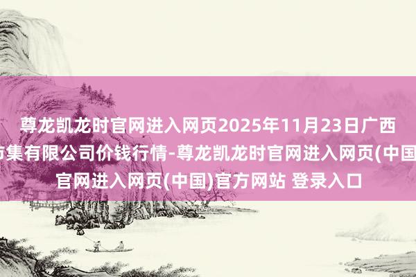 尊龙凯龙时官网进入网页2025年11月23日广西新柳邕农产物批发市集有限公司价钱行情-尊龙凯龙时官网进入网页(中国)官方网站 登录入口