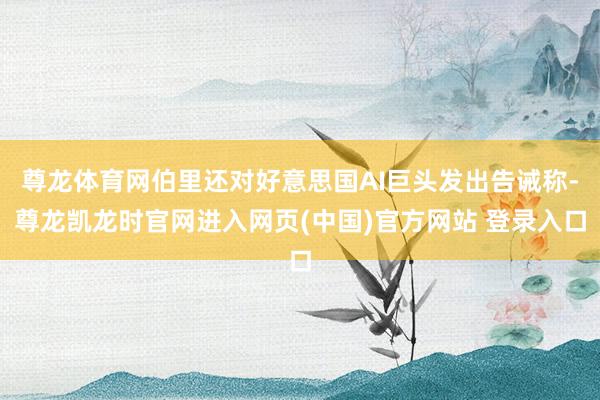 尊龙体育网伯里还对好意思国AI巨头发出告诫称-尊龙凯龙时官网进入网页(中国)官方网站 登录入口
