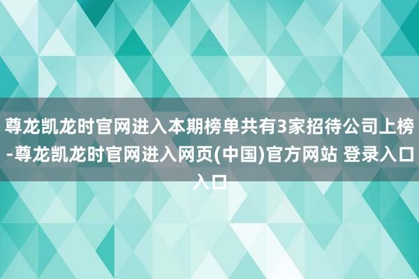 尊龙凯龙时官网进入本期榜单共有3家招待公司上榜-尊龙凯龙时官网进入网页(中国)官方网站 登录入口