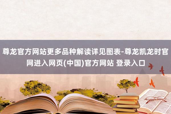尊龙官方网站更多品种解读详见图表-尊龙凯龙时官网进入网页(中国)官方网站 登录入口