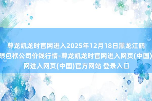 尊龙凯龙时官网进入2025年12月18日黑龙江鹤岗市万圃源蔬菜有限包袱公司价钱行情-尊龙凯龙时官网进入网页(中国)官方网站 登录入口
