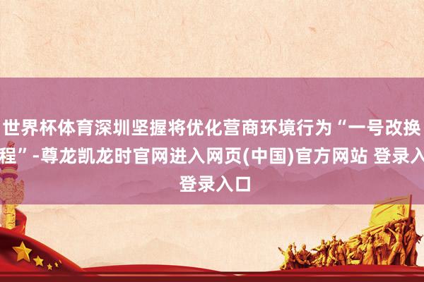 世界杯体育深圳坚握将优化营商环境行为“一号改换工程”-尊龙凯龙时官网进入网页(中国)官方网站 登录入口
