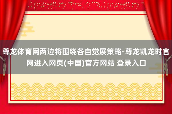 尊龙体育网两边将围绕各自觉展策略-尊龙凯龙时官网进入网页(中国)官方网站 登录入口