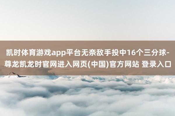 凯时体育游戏app平台无奈敌手投中16个三分球-尊龙凯龙时官网进入网页(中国)官方网站 登录入口