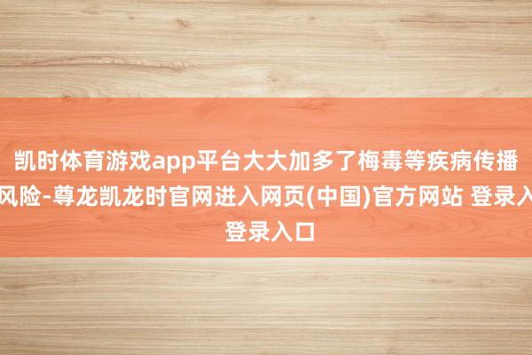 凯时体育游戏app平台大大加多了梅毒等疾病传播的风险-尊龙凯龙时官网进入网页(中国)官方网站 登录入口