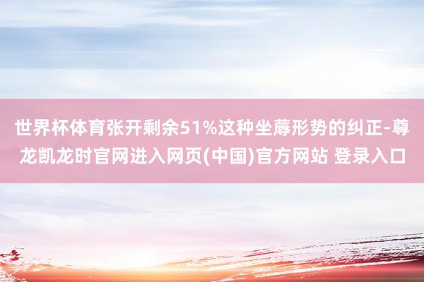 世界杯体育张开剩余51%这种坐蓐形势的纠正-尊龙凯龙时官网进入网页(中国)官方网站 登录入口