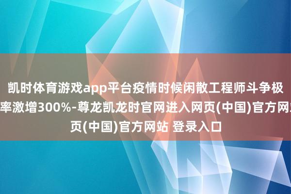 凯时体育游戏app平台疫情时候闲散工程师斗争极点推行的概率激增300%-尊龙凯龙时官网进入网页(中国)官方网站 登录入口