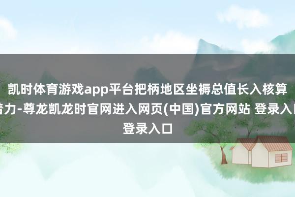 凯时体育游戏app平台把柄地区坐褥总值长入核算着力-尊龙凯龙时官网进入网页(中国)官方网站 登录入口