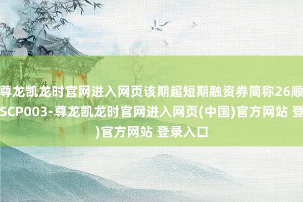 尊龙凯龙时官网进入网页该期超短期融资券简称26顺丰泰森SCP003-尊龙凯龙时官网进入网页(中国)官方网站 登录入口