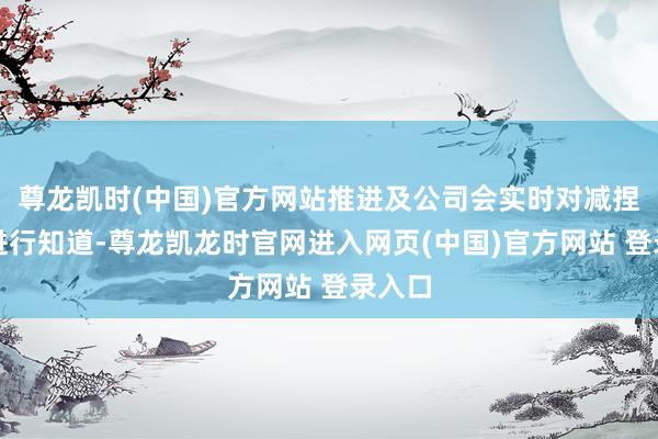 尊龙凯时(中国)官方网站推进及公司会实时对减捏情况进行知道-尊龙凯龙时官网进入网页(中国)官方网站 登录入口